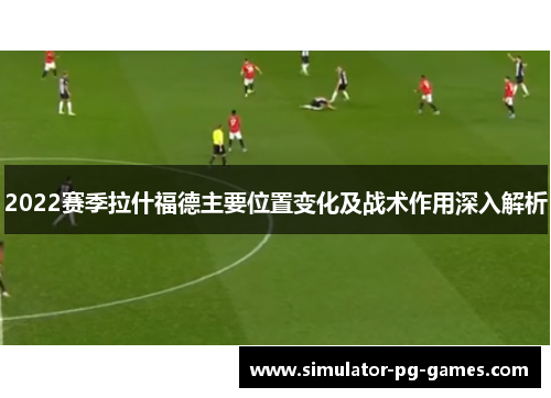 2022赛季拉什福德主要位置变化及战术作用深入解析