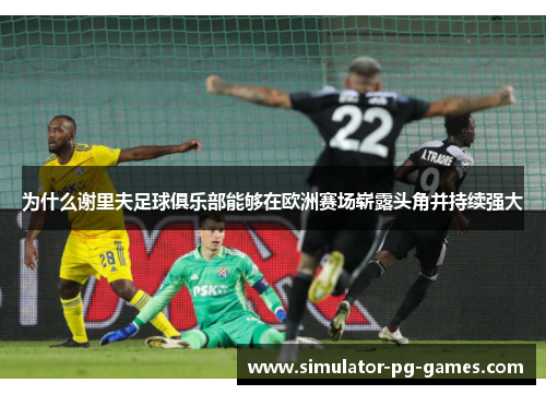 为什么谢里夫足球俱乐部能够在欧洲赛场崭露头角并持续强大