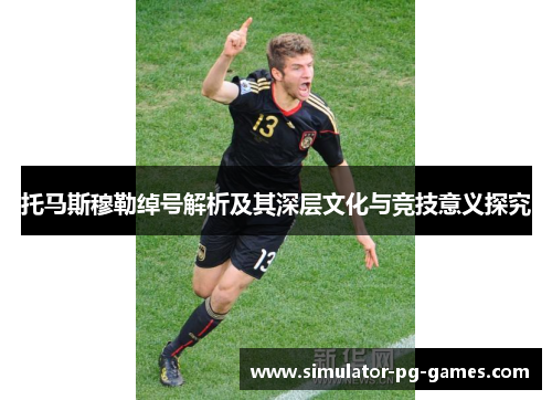 托马斯穆勒绰号解析及其深层文化与竞技意义探究