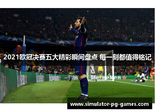 2021欧冠决赛五大精彩瞬间盘点 每一刻都值得铭记