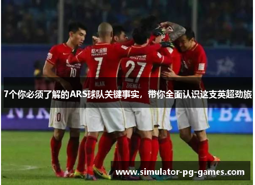 7个你必须了解的ARS球队关键事实，带你全面认识这支英超劲旅