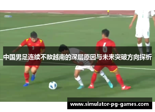 中国男足连续不敌越南的深层原因与未来突破方向探析