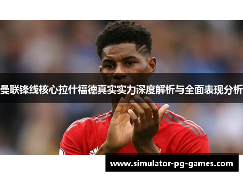曼联锋线核心拉什福德真实实力深度解析与全面表现分析