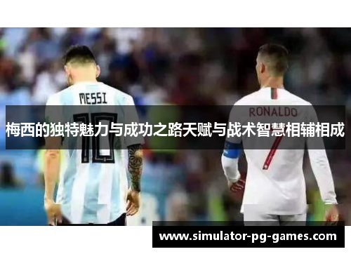 梅西的独特魅力与成功之路天赋与战术智慧相辅相成