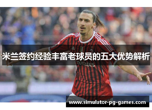 米兰签约经验丰富老球员的五大优势解析