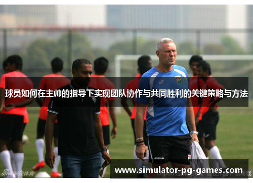 球员如何在主帅的指导下实现团队协作与共同胜利的关键策略与方法