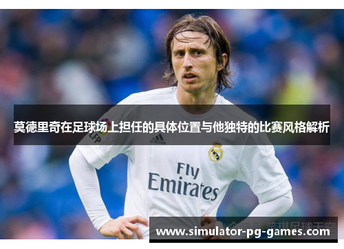 莫德里奇在足球场上担任的具体位置与他独特的比赛风格解析