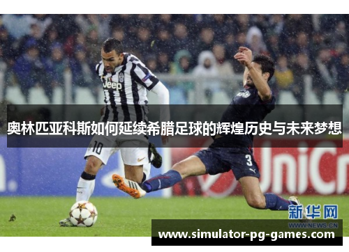 奥林匹亚科斯如何延续希腊足球的辉煌历史与未来梦想