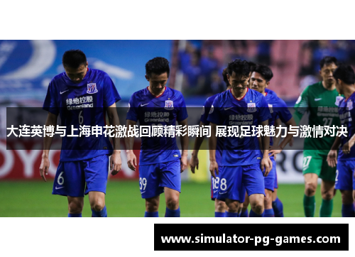 大连英博与上海申花激战回顾精彩瞬间 展现足球魅力与激情对决