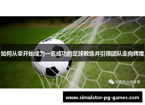 如何从零开始成为一名成功的足球教练并引领团队走向辉煌