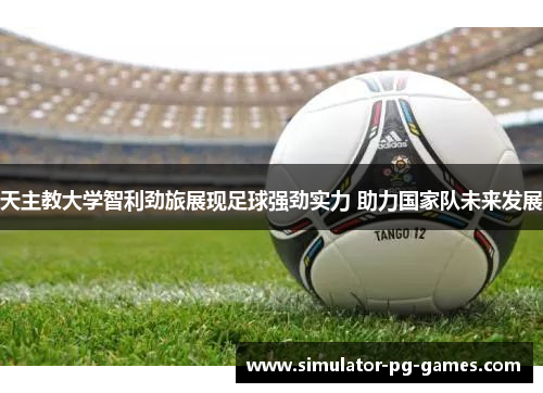 天主教大学智利劲旅展现足球强劲实力 助力国家队未来发展