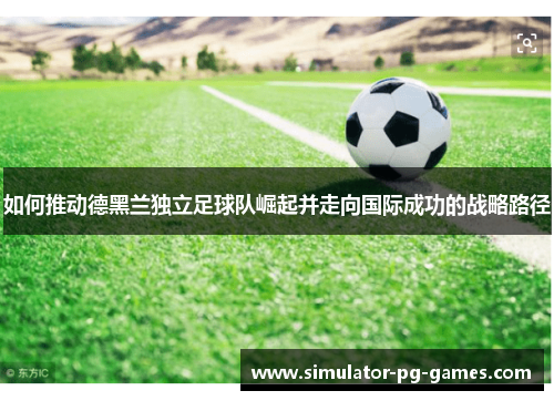 如何推动德黑兰独立足球队崛起并走向国际成功的战略路径