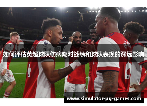 如何评估英超球队伤病潮对战绩和球队表现的深远影响