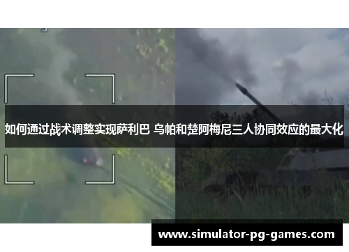 如何通过战术调整实现萨利巴 乌帕和楚阿梅尼三人协同效应的最大化