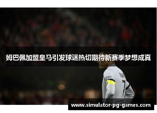 姆巴佩加盟皇马引发球迷热切期待新赛季梦想成真