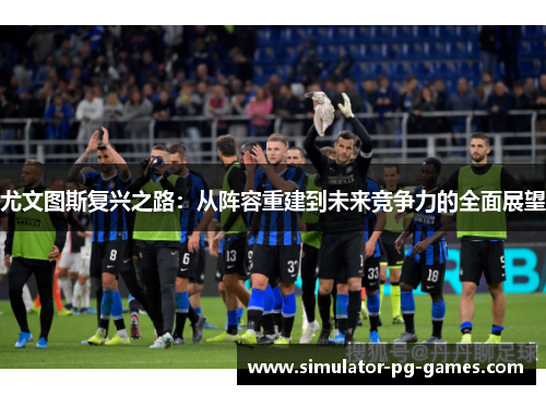 尤文图斯复兴之路：从阵容重建到未来竞争力的全面展望