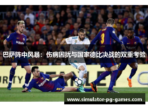 巴萨阵中风暴：伤病困扰与国家德比决战的双重考验