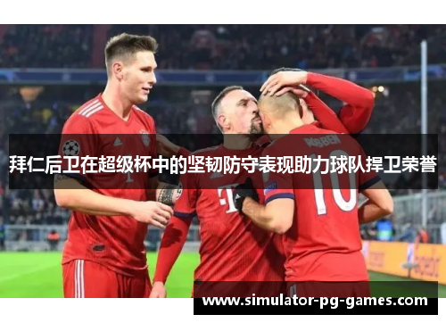 拜仁后卫在超级杯中的坚韧防守表现助力球队捍卫荣誉