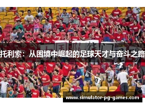 托利索：从困境中崛起的足球天才与奋斗之路