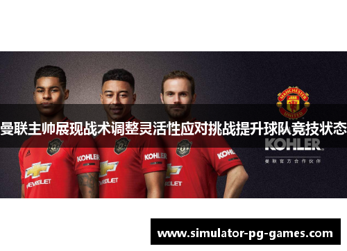 曼联主帅展现战术调整灵活性应对挑战提升球队竞技状态