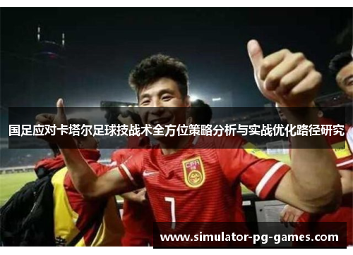 国足应对卡塔尔足球技战术全方位策略分析与实战优化路径研究