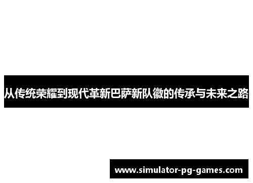 从传统荣耀到现代革新巴萨新队徽的传承与未来之路