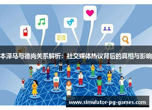 本泽马与德尚关系解析：社交媒体热议背后的真相与影响
