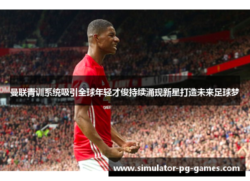 曼联青训系统吸引全球年轻才俊持续涌现新星打造未来足球梦