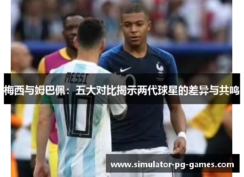 梅西与姆巴佩：五大对比揭示两代球星的差异与共鸣