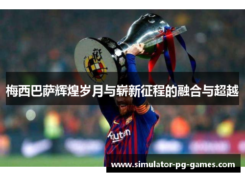 梅西巴萨辉煌岁月与崭新征程的融合与超越