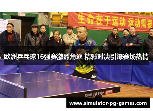 欧洲乒乓球16强赛激烈角逐 精彩对决引爆赛场热情