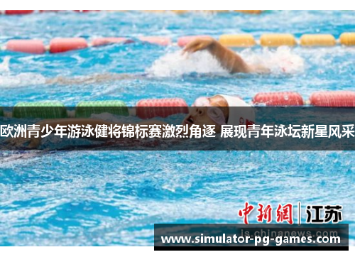 欧洲青少年游泳健将锦标赛激烈角逐 展现青年泳坛新星风采