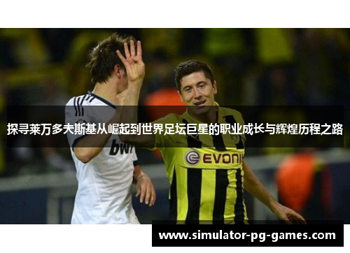 探寻莱万多夫斯基从崛起到世界足坛巨星的职业成长与辉煌历程之路