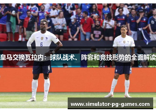 皇马交换瓦拉内:球队战术、阵容和竞技形势的全面解读 皇马交换瓦拉内:球队战术、阵容和竞技形势的全面解读