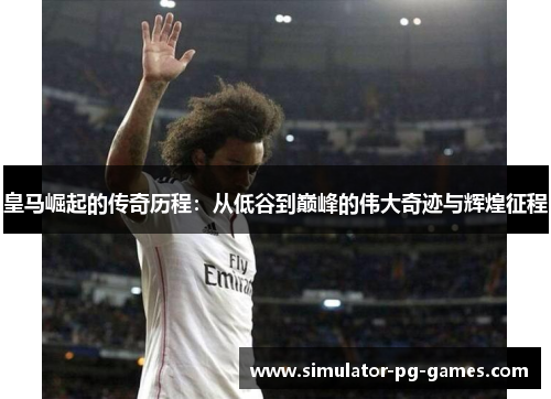 皇马崛起的传奇历程:从低谷到巅峰的伟大奇迹与辉煌征程 皇马崛起的传奇历程:从低谷到巅峰的伟大奇迹与辉煌征程