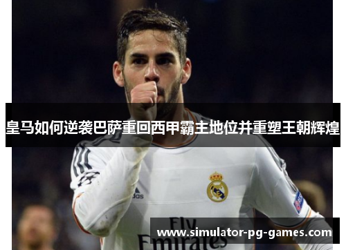皇马如何逆袭巴萨重回西甲霸主地位并重塑王朝辉煌 皇马如何逆袭巴萨重回西甲霸主地位并重塑王朝辉煌