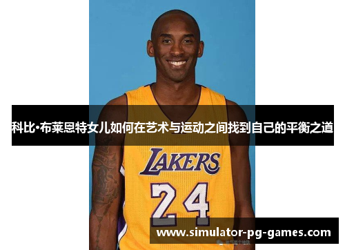 科比·布莱恩特女儿如何在艺术与运动之间找到自己的平衡之道 科比·布莱恩特女儿如何在艺术与运动之间找到自己的平衡之道