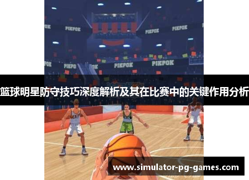 篮球明星防守技巧深度解析及其在比赛中的关键作用分析