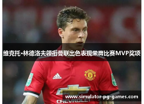 维克托·林德洛夫领衔曼联出色表现荣膺比赛MVP奖项