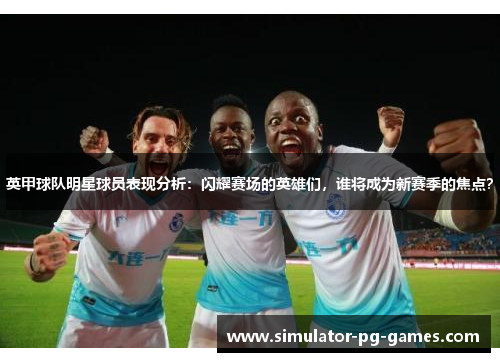 英甲球队明星球员表现分析：闪耀赛场的英雄们，谁将成为新赛季的焦点？