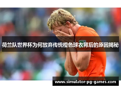 荷兰队世界杯为何放弃传统橙色球衣背后的原因揭秘