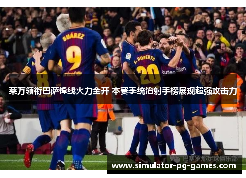 莱万领衔巴萨锋线火力全开 本赛季统治射手榜展现超强攻击力