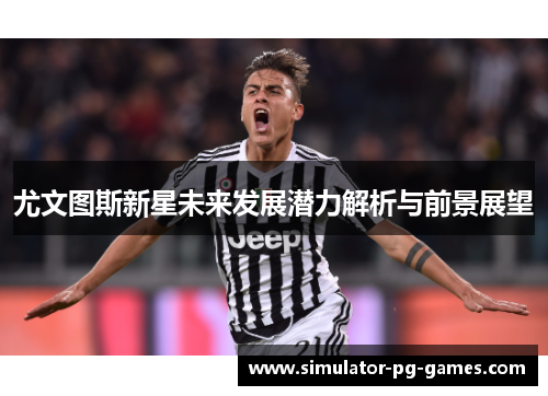尤文图斯新星未来发展潜力解析与前景展望
