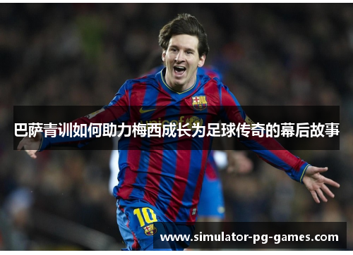 巴萨青训如何助力梅西成长为足球传奇的幕后故事 巴萨青训如何助力梅西成长为足球传奇的幕后故事