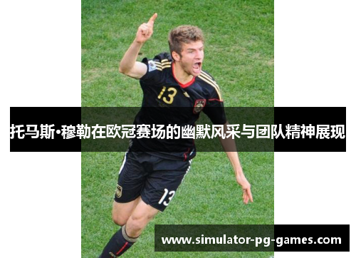 托马斯·穆勒在欧冠赛场的幽默风采与团队精神展现