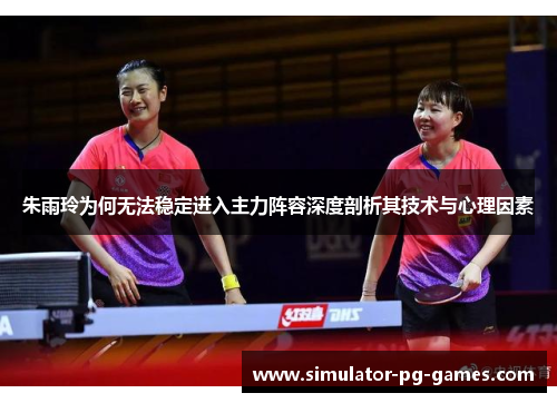 朱雨玲为何无法稳定进入主力阵容深度剖析其技术与心理因素