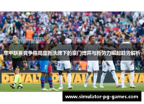 意甲联赛竞争格局重新洗牌下的豪门博弈与新势力崛起趋势解析