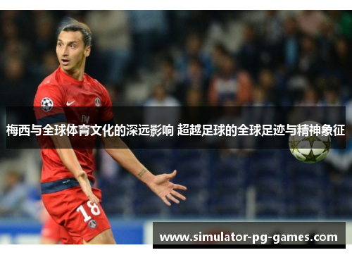 梅西与全球体育文化的深远影响 超越足球的全球足迹与精神象征