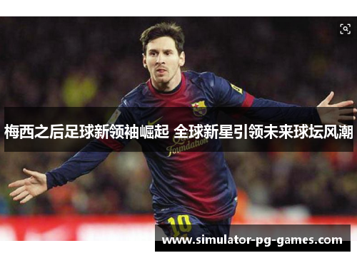 梅西之后足球新领袖崛起 全球新星引领未来球坛风潮