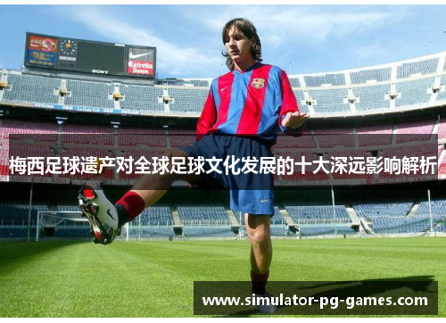 梅西足球遗产对全球足球文化发展的十大深远影响解析